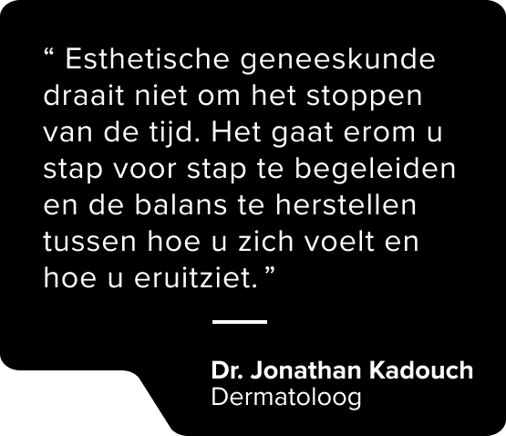 Esthetische geneeskunde draait niet om het stoppen van de tijd. Het gaat erom u stap voor stap te begeleiden en de balans te herstellen tussen hoe u zich voelt en hoe u eruitziet.